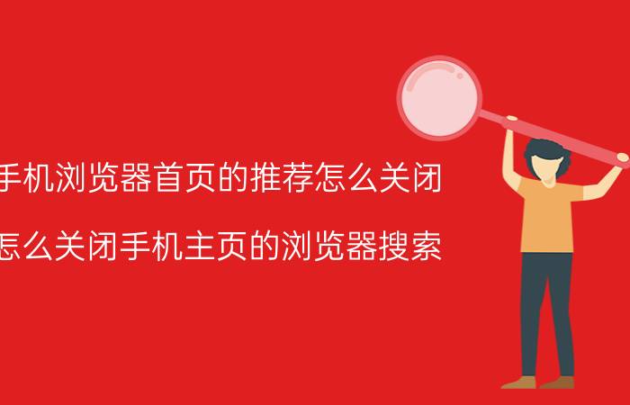 手机浏览器首页的推荐怎么关闭 怎么关闭手机主页的浏览器搜索？